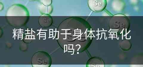 精盐有助于身体抗氧化吗？(精盐有助于身体抗氧化吗知乎)